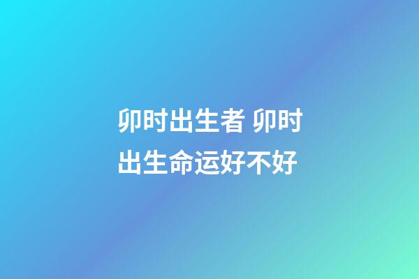 卯时出生者 卯时出生命运好不好